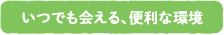 いつでも会える、便利な環境