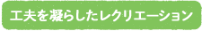 工夫を凝らしたレクリエーション