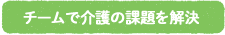 チームで介護の課題を解決