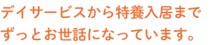 デイサービスから特養入居までずっとお世話になっています。