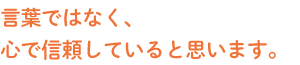 言葉ではなく、心で信頼していると思います。